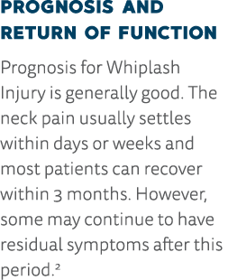 Prognosis and Return of Function Prognosis for Whiplash Injury is generally good  The neck pain usually settles withi   