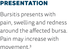 Presentation Bursitis presents with pain, swelling and redness around the affected bursa  Pain may increase with move   